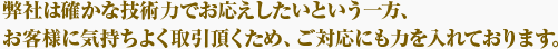 弊社は確かな技術でご要望にお応えしたいという一方、お客様に気持ち良く取引頂くため、対応力にも力を入れています。