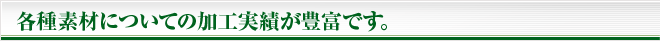 各種素材についての加工実績が豊富です。