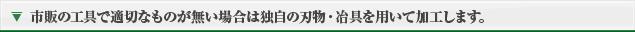 市販の工具で適切なものが無い場合は独自の刃物・冶具を用いて加工します。