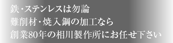 鉄・ステンレスは勿論、難削材・焼入鋼の加工なら、創業80年の相川製作所にお任せ下さい