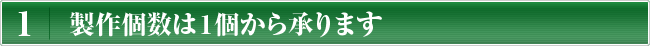 1 製作個数は１個から承ります