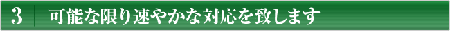 3 可能な限り速やかな対応を致します