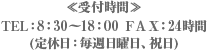 受付時間 TEL：8：30～18：00 FAX：24時間(定休日：毎週日曜日、祝日)